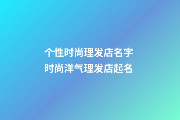 个性时尚理发店名字 时尚洋气理发店起名